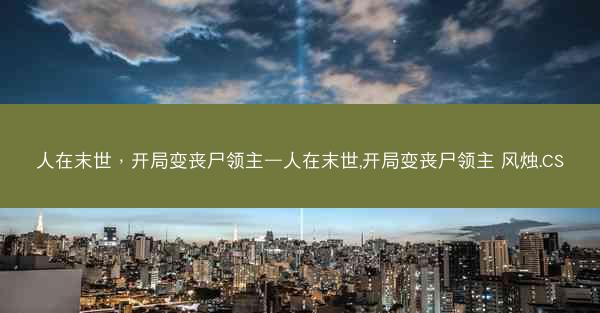 人在末世，开局变丧尸领主—人在末世,开局变丧尸领主 风烛.CS