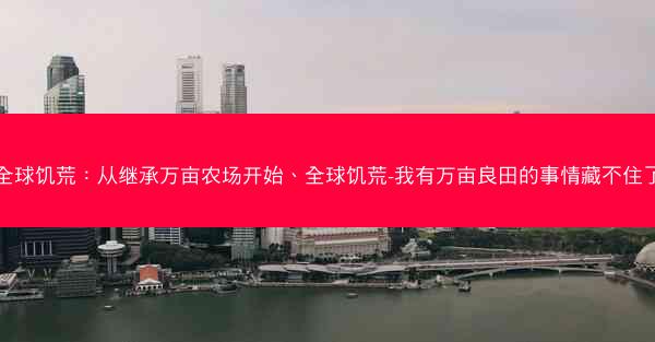 全球饥荒：从继承万亩农场开始、全球饥荒-我有万亩良田的事情藏不住了