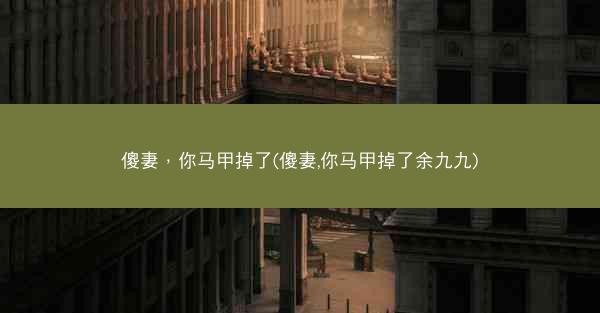 傻妻,你马甲掉了(傻妻,你马甲掉了余九九) 傻妻,你马甲掉了(傻妻,你马甲掉了余九九)