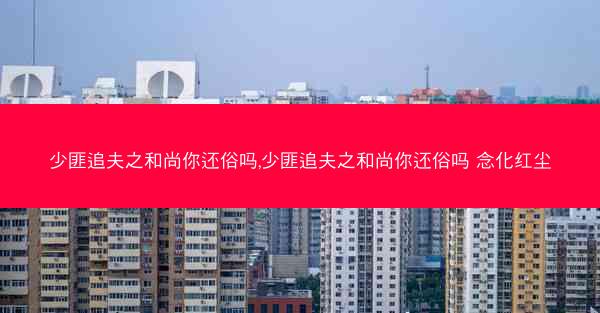 少匪追夫之和尚你还俗吗,少匪追夫之和尚你还俗吗 念化红尘