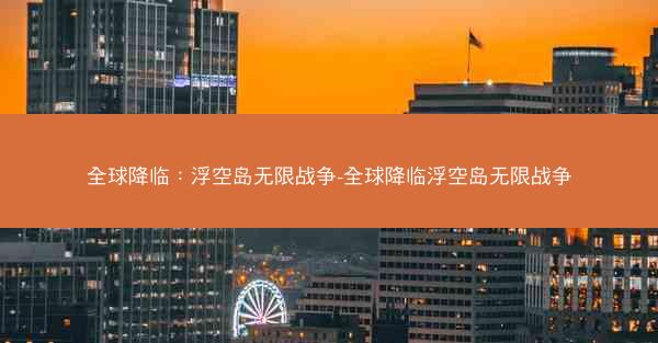 全球降临：浮空岛无限战争-全球降临浮空岛无限战争