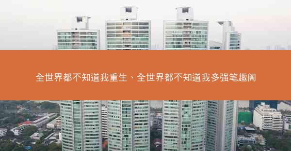 全世界都不知道我重生、全世界都不知道我多强笔趣阁