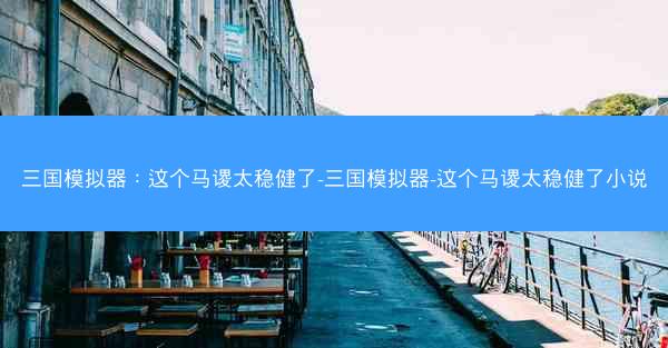三国模拟器:这个马谡太稳健了-三国模拟器-这个马谡太稳健了小说
