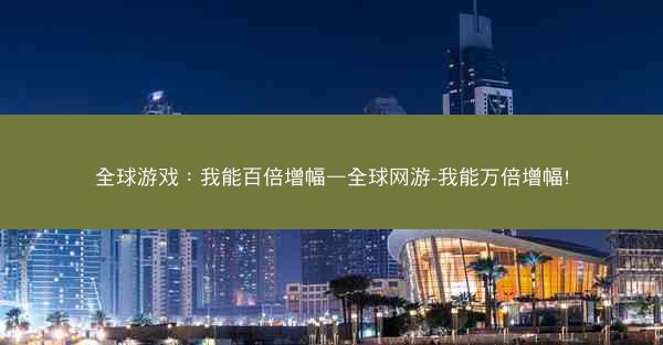 全球游戏：我能百倍增幅—全球网游-我能万倍增幅!