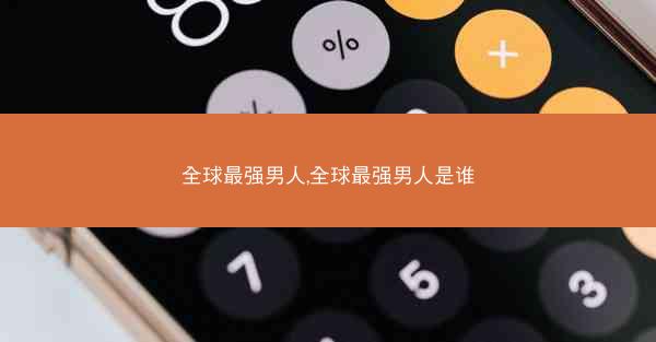 全球最强男人,全球最强男人是谁