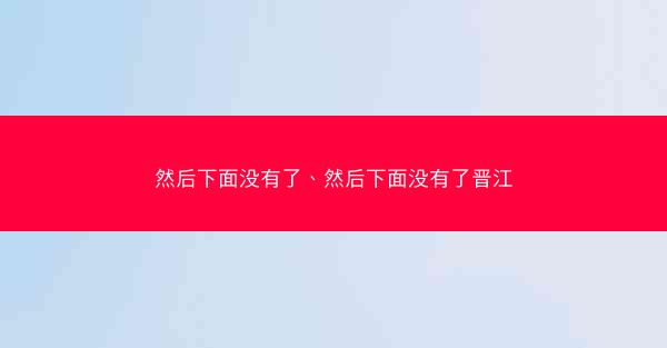然后下面没有了、然后下面没有了晋江