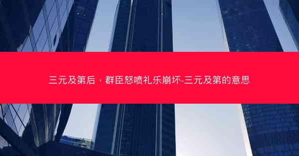 三元及第后，群臣怒喷礼乐崩坏-三元及第的意思