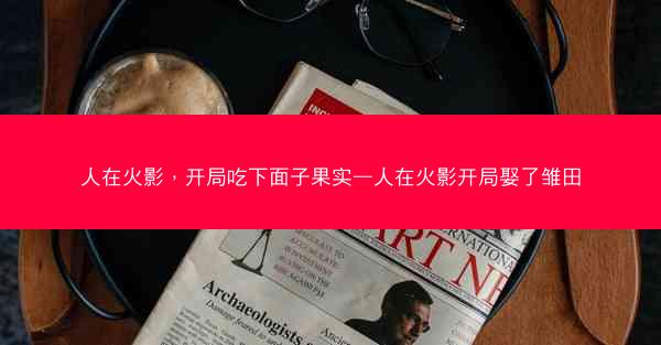 人在火影，开局吃下面子果实—人在火影开局娶了雏田