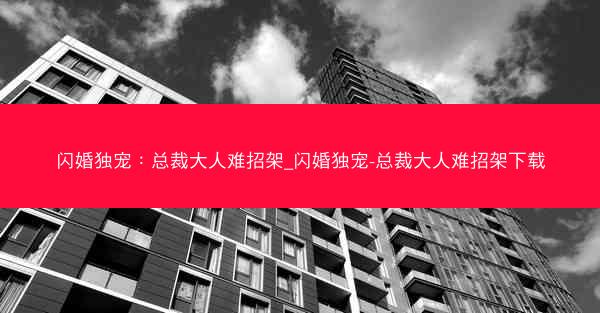 闪婚独宠:总裁大人难招架_闪婚独宠-总裁大人难招架下载 闪婚独宠:总裁大人难招架_闪婚独宠-总裁大人难招架下载