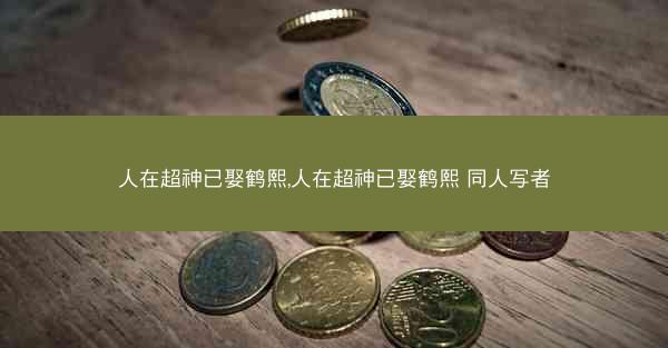 人在超神已娶鹤熙,人在超神已娶鹤熙 同人写者