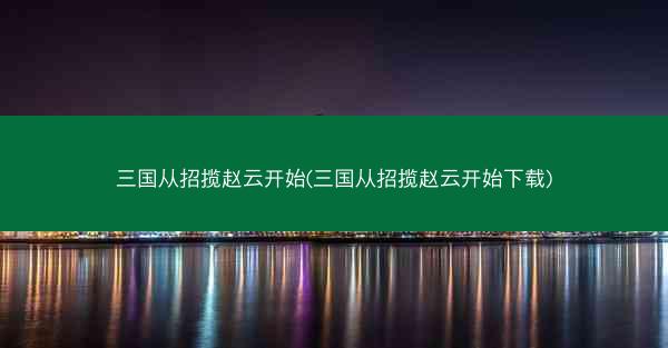 三国从招揽赵云开始(三国从招揽赵云开始下载)