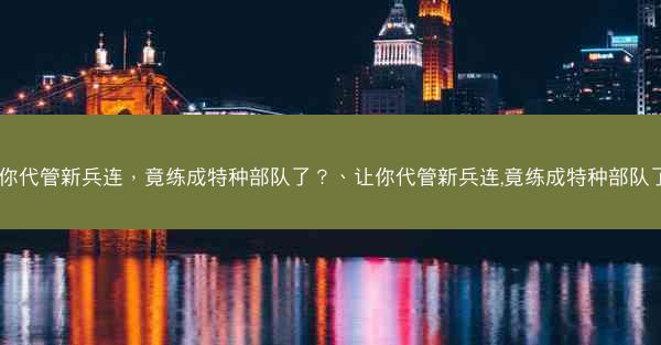 让你代管新兵连，竟练成特种部队了？、让你代管新兵连,竟练成特种部队了？