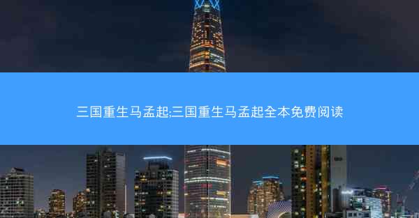 三国重生马孟起;三国重生马孟起全本免费阅读