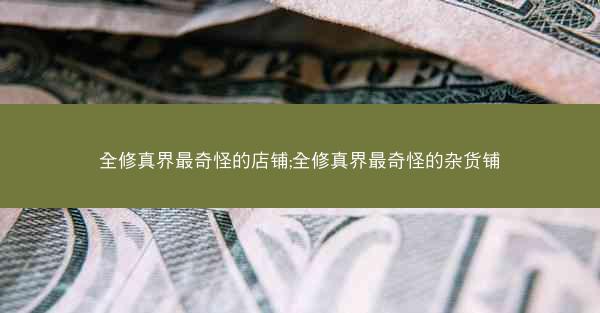全修真界最奇怪的店铺;全修真界最奇怪的杂货铺