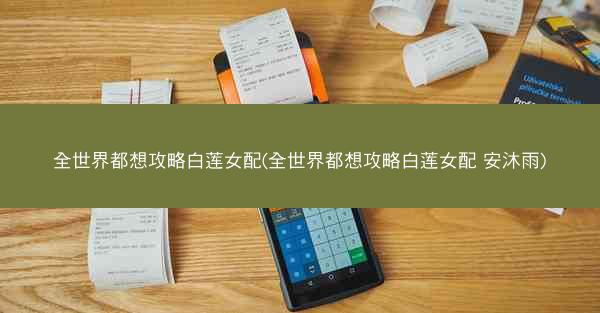 全世界都想攻略白莲女配(全世界都想攻略白莲女配 安沐雨)