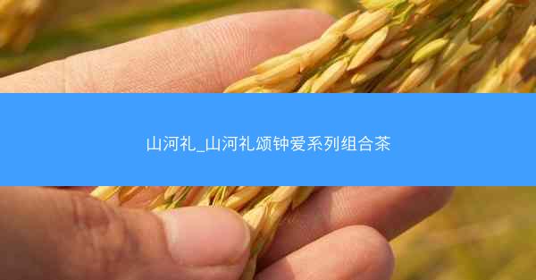 山河礼_山河礼颂钟爱系列组合茶