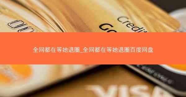 全网都在等她退圈_全网都在等她退圈百度网盘