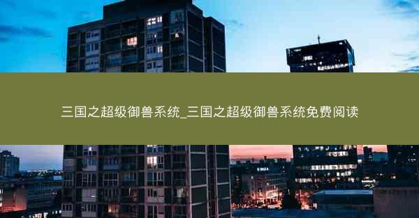 三国之超级御兽系统_三国之超级御兽系统免费阅读