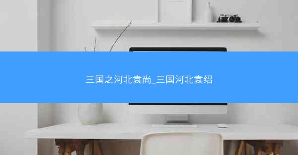 三国之河北袁尚_三国河北袁绍