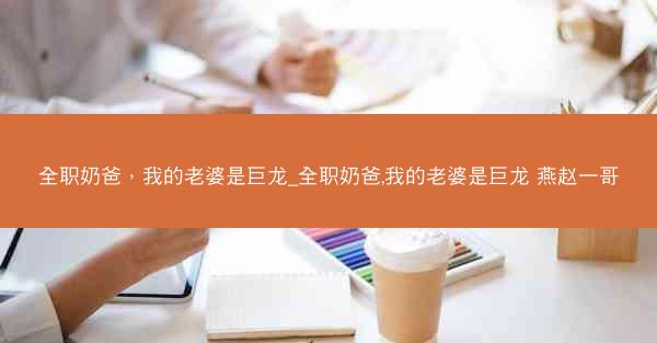 全职奶爸，我的老婆是巨龙_全职奶爸,我的老婆是巨龙 燕赵一哥