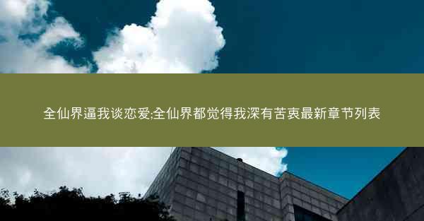 全仙界逼我谈恋爱;全仙界都觉得我深有苦衷最新章节列表