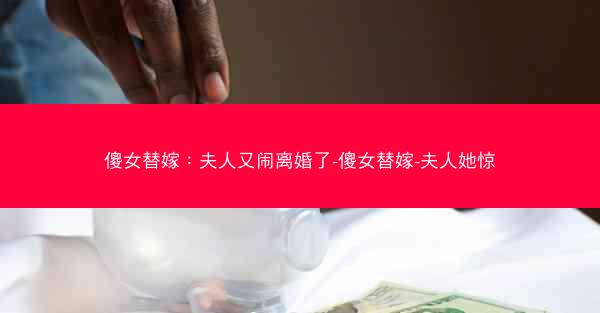 傻女替嫁：夫人又闹离婚了-傻女替嫁-夫人她惊