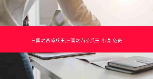 三国之西凉兵王,三国之西凉兵王 小说 免费