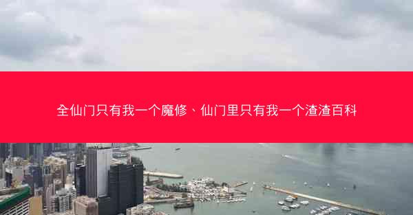 全仙门只有我一个魔修、仙门里只有我一个渣渣百科