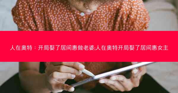 人在奥特：开局娶了居间惠做老婆;人在奥特开局娶了居间惠女主