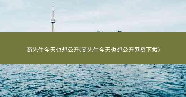 商先生今天也想公开(商先生今天也想公开网盘下载)