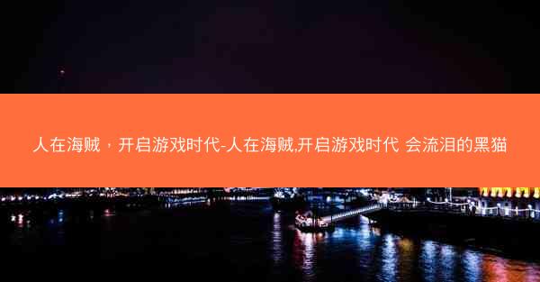 人在海贼，开启游戏时代-人在海贼,开启游戏时代 会流泪的黑猫
