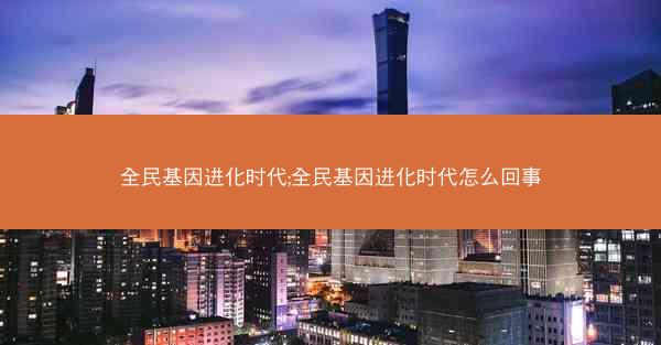 全民基因进化时代;全民基因进化时代怎么回事