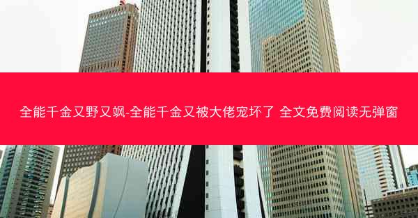 全能千金又野又飒-全能千金又被大佬宠坏了 全文免费阅读无弹窗