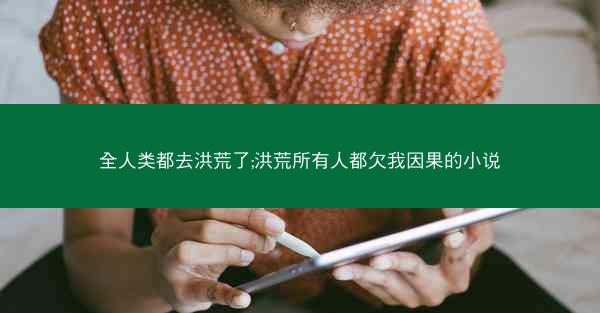 全人类都去洪荒了;洪荒所有人都欠我因果的小说