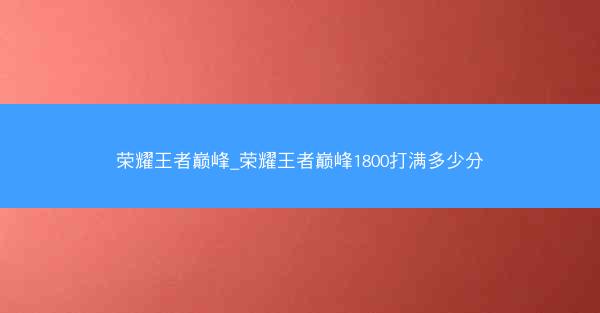荣耀王者巅峰_荣耀王者巅峰1800打满多少分