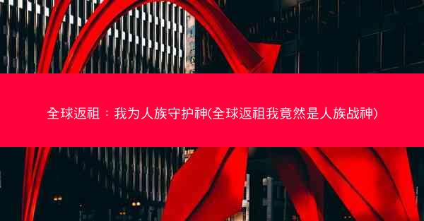 全球返祖：我为人族守护神(全球返祖我竟然是人族战神)