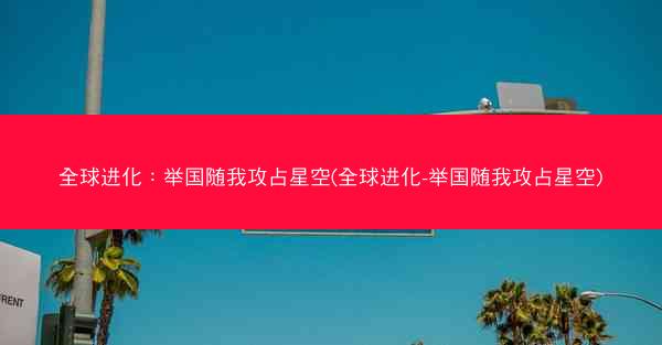 全球进化：举国随我攻占星空(全球进化-举国随我攻占星空)