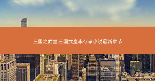 三国之武皇;三国武皇李存孝小说最新章节