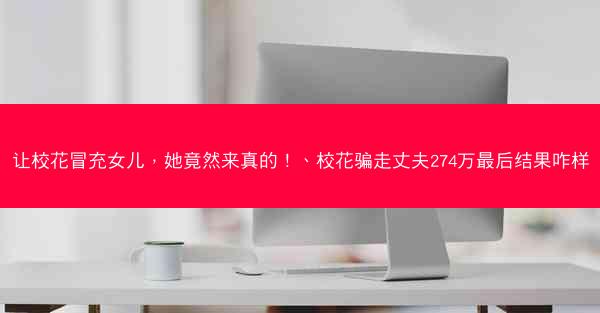 让校花冒充女儿，她竟然来真的！、校花骗走丈夫274万最后结果咋样