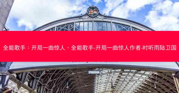 全能歌手：开局一曲惊人、全能歌手-开局一曲惊人作者-时听雨陆卫国