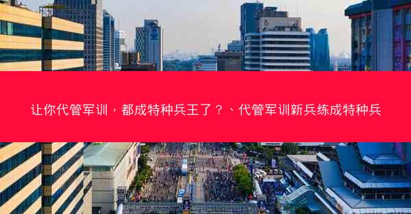 让你代管军训，都成特种兵王了？、代管军训新兵练成特种兵