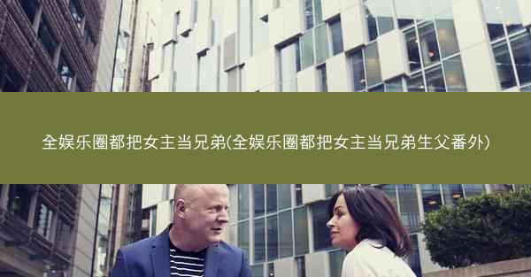 全娱乐圈都把女主当兄弟(全娱乐圈都把女主当兄弟生父番外)