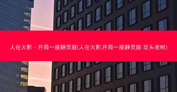 人在火影，开局一座静灵庭(人在火影,开局一座静灵庭 坟头老树)