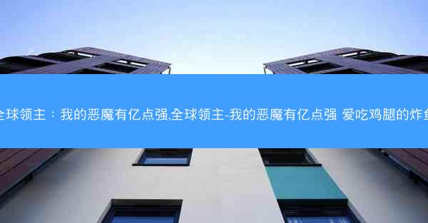 全球领主：我的恶魔有亿点强,全球领主-我的恶魔有亿点强 爱吃鸡腿的炸鱼