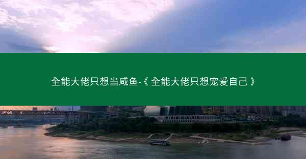 全能大佬只想当咸鱼-《全能大佬只想宠爱自己》