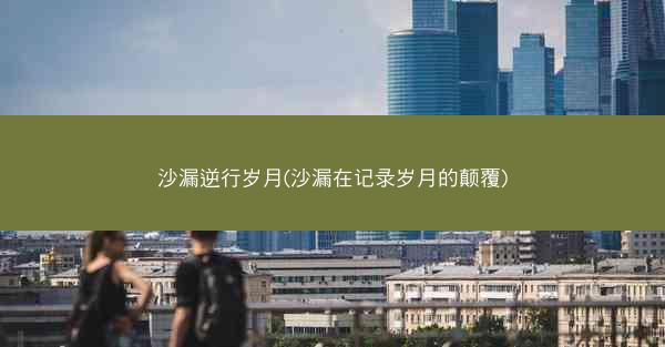 沙漏逆行岁月(沙漏在记录岁月的颠覆)