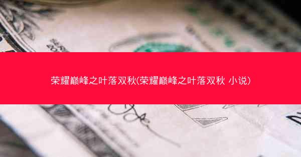 荣耀巅峰之叶落双秋(荣耀巅峰之叶落双秋 小说)