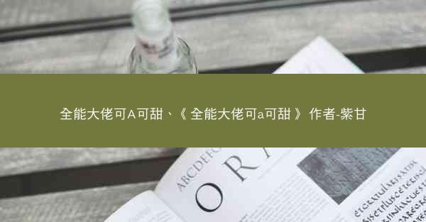 全能大佬可A可甜、《全能大佬可a可甜》 作者-紫甘