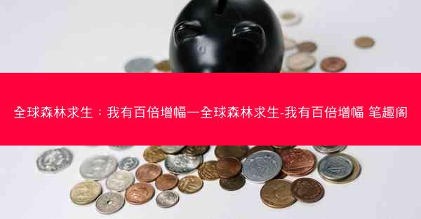 全球森林求生：我有百倍增幅—全球森林求生-我有百倍增幅 笔趣阁