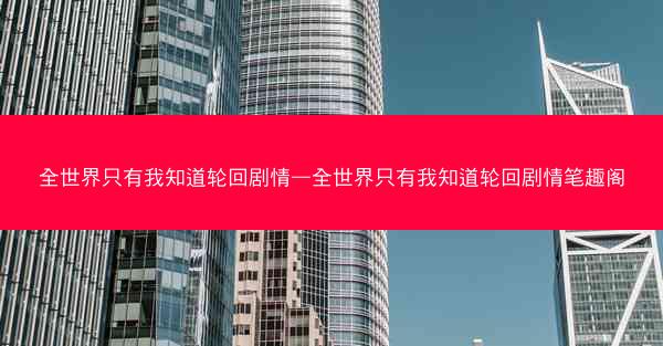 全世界只有我知道轮回剧情—全世界只有我知道轮回剧情笔趣阁